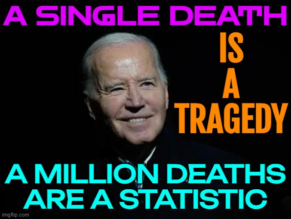 A Million Deaths Are A Statistic | A SINGLE DEATH; IS
A
TRAGEDY; A MILLION DEATHS
ARE A STATISTIC | image tagged in joke biden,joe biden,creepy joe biden,genocide,communist socialist,socialism | made w/ Imgflip meme maker