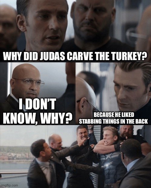 Captain America Elevator Fight | WHY DID JUDAS CARVE THE TURKEY? BECAUSE HE LIKED STABBING THINGS IN THE BACK; I DON’T KNOW, WHY? | image tagged in captain america elevator fight | made w/ Imgflip meme maker