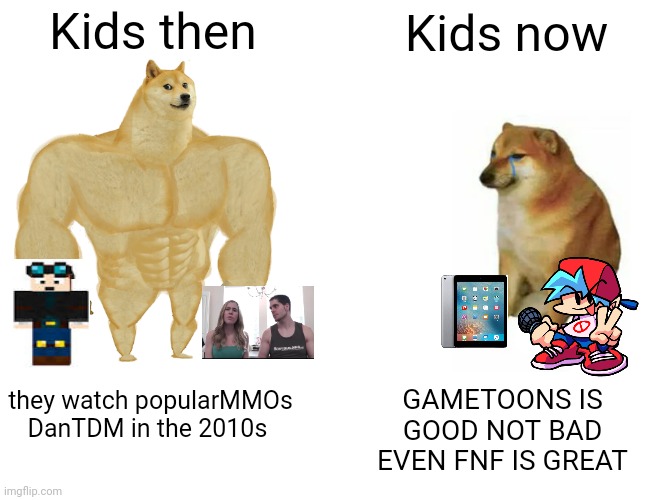 Kids these days are cringe | Kids then; Kids now; GAMETOONS IS GOOD NOT BAD EVEN FNF IS GREAT; they watch popularMMOs DanTDM in the 2010s | image tagged in buff doge vs cheems,kids these days,memes,gametoons | made w/ Imgflip meme maker