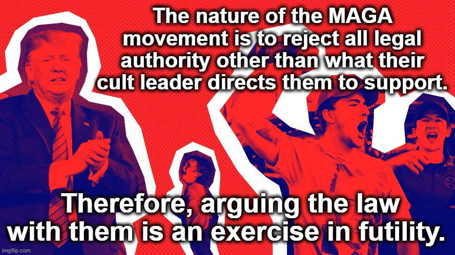 MAGA and the Rule of Law | The nature of the MAGA movement is to reject all legal authority other than what their cult leader directs them to support. Therefore, arguing the law with them is an exercise in futility. | image tagged in maga,donald trump,trump,nevertrump,fascism,donald trump is an idiot | made w/ Imgflip meme maker