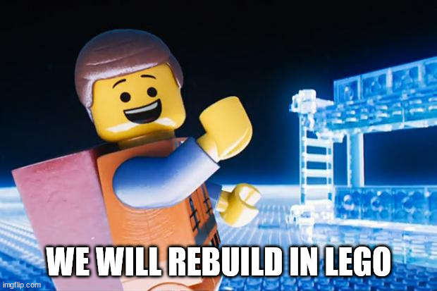 Lego Movie | WE WILL REBUILD IN LEGO | image tagged in lego movie | made w/ Imgflip meme maker