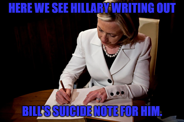 Bill's Goodbye Note | HERE WE SEE HILLARY WRITING OUT; BILL'S SUICIDE NOTE FOR HIM. | image tagged in hillary clinton | made w/ Imgflip meme maker