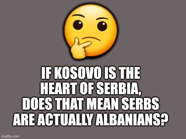 Kowalviç, Analysis | 🤔; IF KOSOVO IS THE HEART OF SERBIA, DOES THAT MEAN SERBS ARE ACTUALLY ALBANIANS? | image tagged in serbia,europe | made w/ Imgflip meme maker