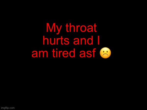 Can barely speak. | My throat hurts and I am tired asf ☹️ | made w/ Imgflip meme maker