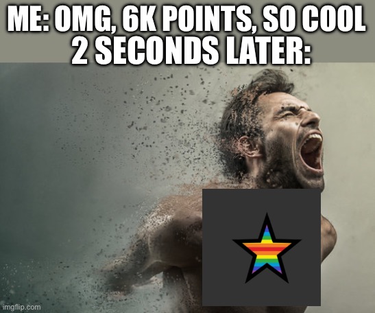 Pride to AHHHHHHHHHHHHHHHHHHHHHHHHHHHHHHHHHHHHHHHHHHHH | ME: OMG, 6K POINTS, SO COOL; 2 SECONDS LATER: | image tagged in disintegrating screaming man | made w/ Imgflip meme maker