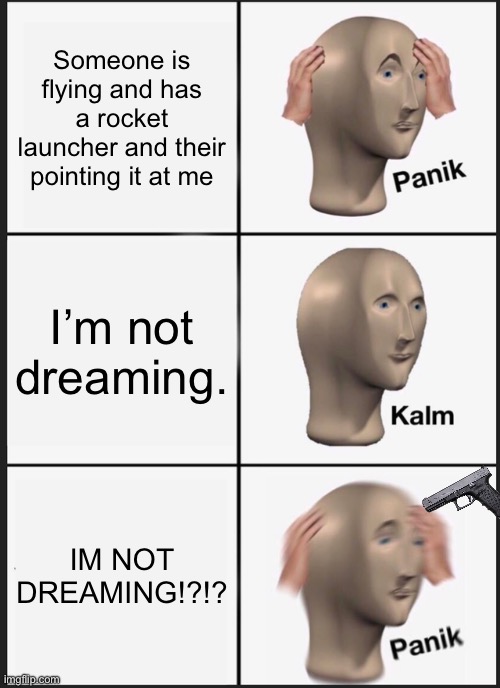 I ran out of ideas | Someone is flying and has a rocket launcher and their pointing it at me; I’m not dreaming. IM NOT DREAMING!?!? | image tagged in memes,panik kalm panik | made w/ Imgflip meme maker