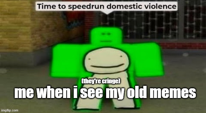my old memes are bad | (they're cringe); me when i see my old memes | image tagged in time to speedrun domestic violence | made w/ Imgflip meme maker