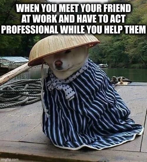 helper | WHEN YOU MEET YOUR FRIEND AT WORK AND HAVE TO ACT PROFESSIONAL WHILE YOU HELP THEM | image tagged in memes | made w/ Imgflip meme maker