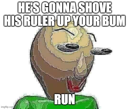 B A L D I | HE'S GONNA SHOVE HIS RULER UP YOUR BUM RUN | image tagged in b a l d i | made w/ Imgflip meme maker