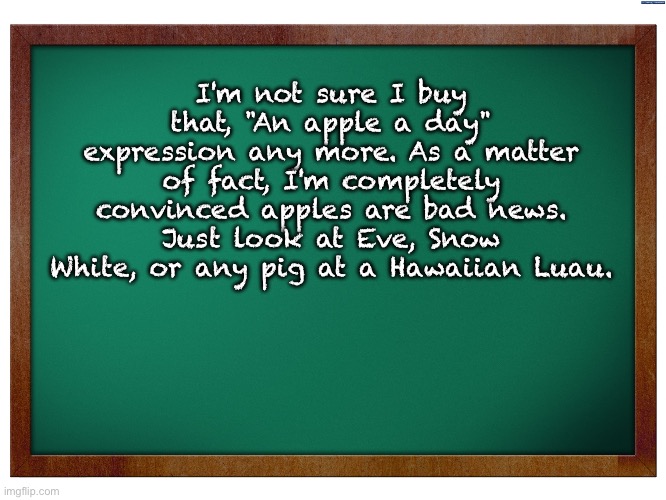 Apples | I'm not sure I buy that, "An apple a day" expression any more. As a matter of fact, I'm completely convinced apples are bad news. Just look at Eve, Snow White, or any pig at a Hawaiian Luau. | image tagged in green blank blackboard | made w/ Imgflip meme maker