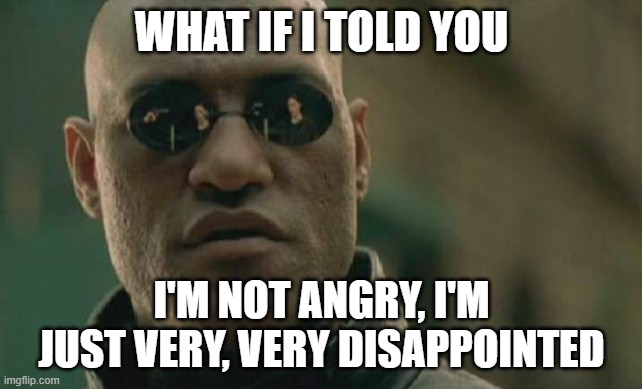 Matrix Morpheus Meme | WHAT IF I TOLD YOU; I'M NOT ANGRY, I'M JUST VERY, VERY DISAPPOINTED | image tagged in memes,matrix morpheus | made w/ Imgflip meme maker