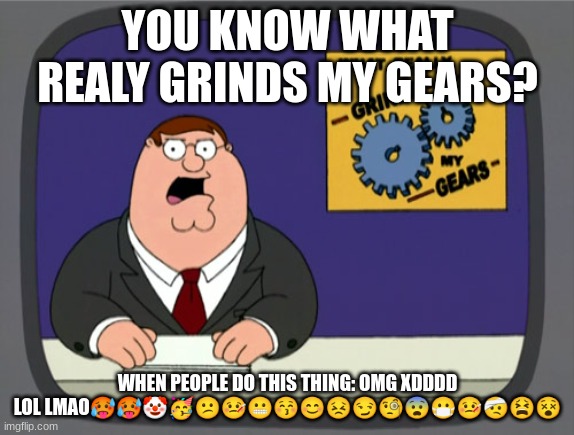 What realy grinds my gears emojis but with Google Noto Color Emojis | YOU KNOW WHAT REALY GRINDS MY GEARS? WHEN PEOPLE DO THIS THING: OMG XDDDD LOL LMAO🥵🥵🤡🥳😕🤒😬😚😊😣😏🧐😨😷🤒🤕😫😵 | image tagged in memes,peter griffin news,emoji,emojis | made w/ Imgflip meme maker