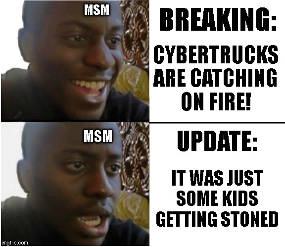 msm and tesla | BREAKING:; MSM; CYBERTRUCKS ARE CATCHING
ON FIRE! MSM; UPDATE:; IT WAS JUST
SOME KIDS
GETTING STONED | image tagged in memes,funny memes | made w/ Imgflip meme maker