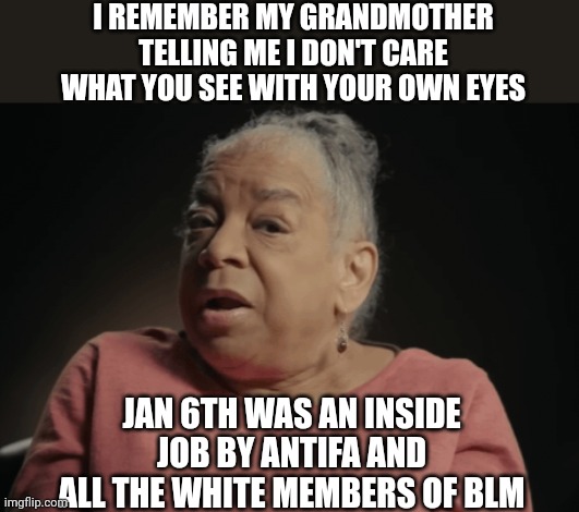 When conservatives control the media | I REMEMBER MY GRANDMOTHER TELLING ME I DON'T CARE WHAT YOU SEE WITH YOUR OWN EYES; JAN 6TH WAS AN INSIDE JOB BY ANTIFA AND ALL THE WHITE MEMBERS OF BLM | image tagged in comedy,conservative logic,right wing,hilarious memes | made w/ Imgflip meme maker