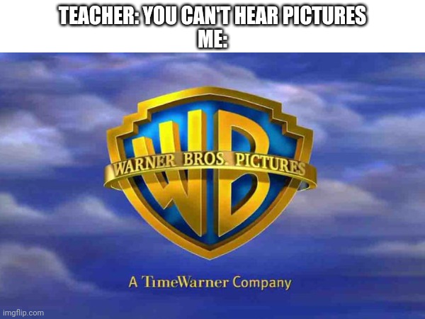 Oh yes I can! | TEACHER: YOU CAN'T HEAR PICTURES
ME: | image tagged in you can't hear pictures,warner bros,warner bros discovery,nostalgia,logo | made w/ Imgflip meme maker