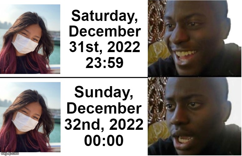 Same as 2020, there is no 2023, only December 32nd, 2022. | Saturday, December 31st, 2022
23:59; Sunday, December 32nd, 2022
00:00 | image tagged in disappointed black guy | made w/ Imgflip meme maker