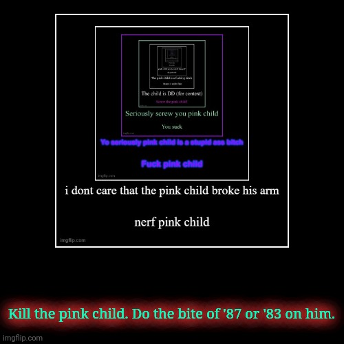 Kill the pink child. Do the bite of '87 or '83 on him. | image tagged in funny,demotivationals | made w/ Imgflip demotivational maker