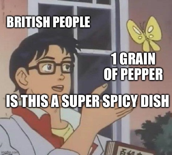british people spice tolerance | BRITISH PEOPLE; 1 GRAIN OF PEPPER; IS THIS A SUPER SPICY DISH | image tagged in memes,is this a pigeon | made w/ Imgflip meme maker