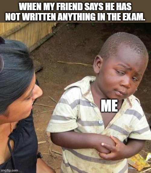 Third World Skeptical Kid | WHEN MY FRIEND SAYS HE HAS NOT WRITTEN ANYTHING IN THE EXAM. ME | image tagged in memes,third world skeptical kid | made w/ Imgflip meme maker