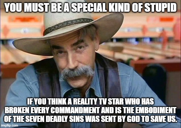 Reality TV Star Embodies Seven Deadly Sins | YOU MUST BE A SPECIAL KIND OF STUPID; IF YOU THINK A REALITY TV STAR WHO HAS BROKEN EVERY COMMANDMENT AND IS THE EMBODIMENT OF THE SEVEN DEADLY SINS WAS SENT BY GOD TO SAVE US. | image tagged in sam elliott special kind of stupid | made w/ Imgflip meme maker