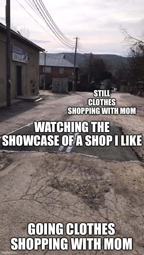 Road Repaired Patch | STILL CLOTHES SHOPPING WITH MOM; WATCHING THE SHOWCASE OF A SHOP I LIKE; GOING CLOTHES SHOPPING WITH MOM | image tagged in road repaired patch,memes,bored | made w/ Imgflip meme maker