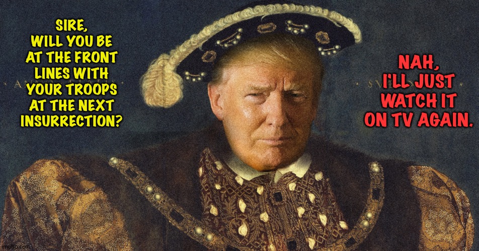 King trump | SIRE, WILL YOU BE AT THE FRONT LINES WITH YOUR TROOPS AT THE NEXT INSURRECTION? NAH, I'LL JUST WATCH IT ON TV AGAIN. | image tagged in king trump | made w/ Imgflip meme maker