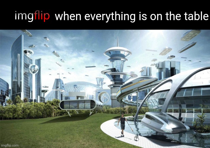 The future world if | when everything is on the table | image tagged in the future world if | made w/ Imgflip meme maker