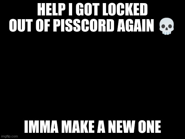 HELP I GOT LOCKED OUT OF PISSCORD AGAIN 💀; IMMA MAKE A NEW ONE | made w/ Imgflip meme maker