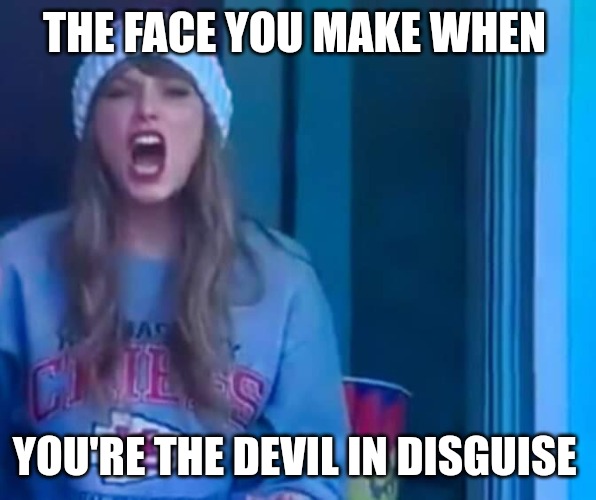 You're the Devil in disguise | THE FACE YOU MAKE WHEN; YOU'RE THE DEVIL IN DISGUISE | image tagged in the face you make when,taylor swift,elvis presley,true story,funny because it's true | made w/ Imgflip meme maker