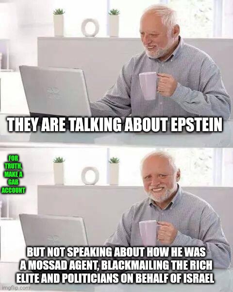 The noticing | THEY ARE TALKING ABOUT EPSTEIN; FOR TRUTH, MAKE A GAB ACCOUNT; BUT NOT SPEAKING ABOUT HOW HE WAS A MOSSAD AGENT, BLACKMAILING THE RICH ELITE AND POLITICIANS ON BEHALF OF ISRAEL | image tagged in jeffrey epstein,epstein,israel,jews,democrats,republicans | made w/ Imgflip meme maker