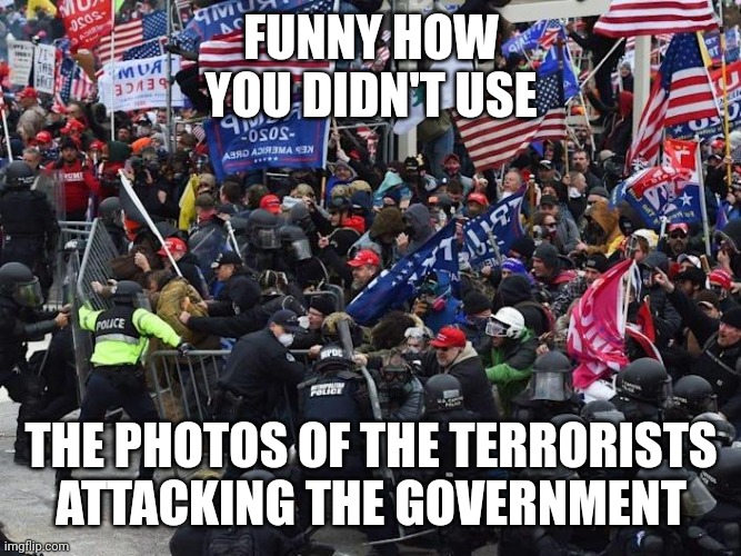 Cop-killer MAGA right wing Capitol Riot January 6th | FUNNY HOW YOU DIDN'T USE THE PHOTOS OF THE TERRORISTS ATTACKING THE GOVERNMENT | image tagged in cop-killer maga right wing capitol riot january 6th | made w/ Imgflip meme maker