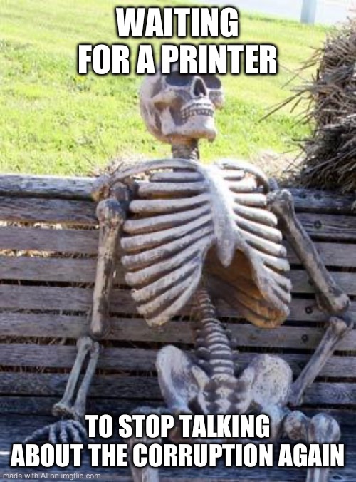 Waiting Skeleton Meme | WAITING FOR A PRINTER; TO STOP TALKING ABOUT THE CORRUPTION AGAIN | image tagged in memes,waiting skeleton | made w/ Imgflip meme maker