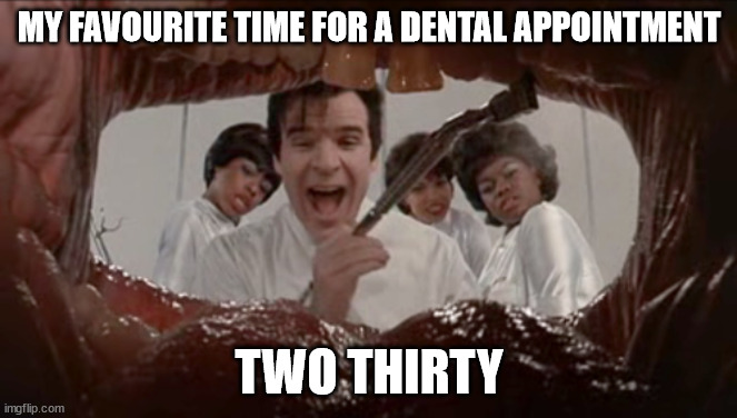 Go on, say it out loud | MY FAVOURITE TIME FOR A DENTAL APPOINTMENT; TWO THIRTY | image tagged in dentist little shop,bad pun,tooth,hurty | made w/ Imgflip meme maker