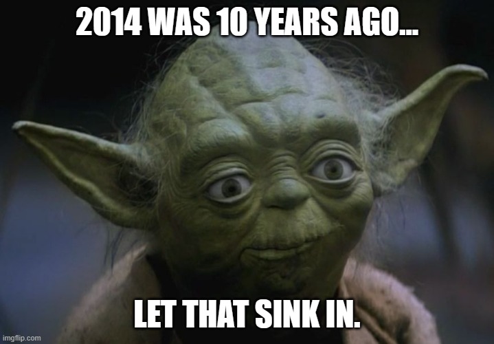 2014 | 2014 WAS 10 YEARS AGO... LET THAT SINK IN. | image tagged in yoda's realization,2014,2024 | made w/ Imgflip meme maker