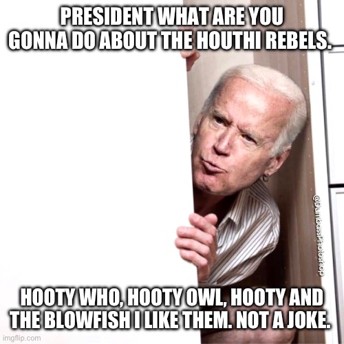 Biden | PRESIDENT WHAT ARE YOU GONNA DO ABOUT THE HOUTHI REBELS. HOOTY WHO, HOOTY OWL, HOOTY AND THE BLOWFISH I LIKE THEM. NOT A JOKE. | image tagged in biden | made w/ Imgflip meme maker