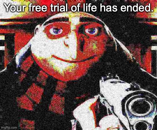 Only for $4.99! | Your free trial of life has ended. | image tagged in deep fried gru gun | made w/ Imgflip meme maker