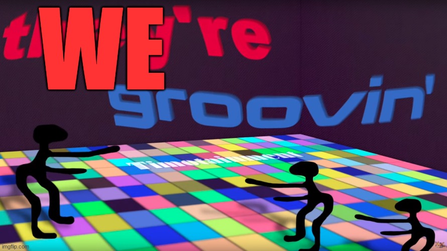 they're groovin | WE | image tagged in they're groovin | made w/ Imgflip meme maker