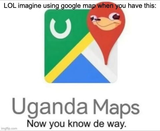 Uganda Maps | LOL imagine using google map when you have this: | image tagged in uganda maps | made w/ Imgflip meme maker