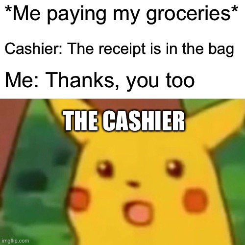 Awkward moments | *Me paying my groceries*; Cashier: The receipt is in the bag; Me: Thanks, you too; THE CASHIER | image tagged in memes,surprised pikachu | made w/ Imgflip meme maker