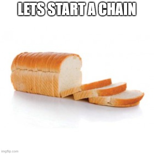 Sliced bread | LETS START A CHAIN | image tagged in sliced bread | made w/ Imgflip meme maker