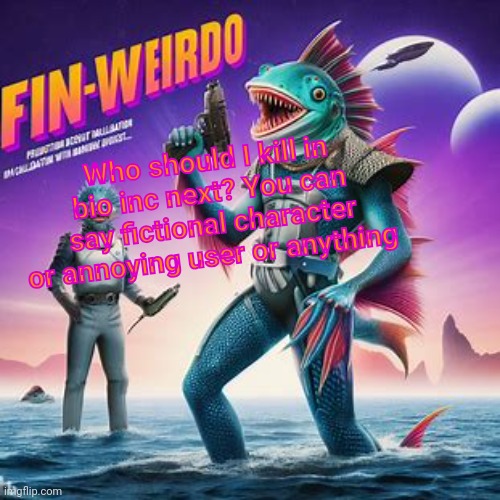 Fin-Weirdo announcement template | Who should I kill in bio inc next? You can say fictional character or annoying user or anything | image tagged in fin-weirdo announcement template | made w/ Imgflip meme maker