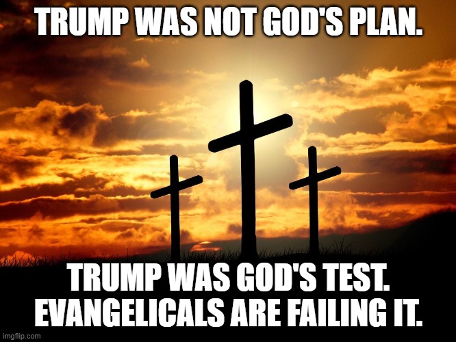 Trump was God's Test | TRUMP WAS NOT GOD'S PLAN. TRUMP WAS GOD'S TEST. EVANGELICALS ARE FAILING IT. | image tagged in 3 crosses | made w/ Imgflip meme maker