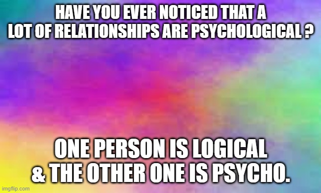 meme by Brad people in relationships humor | HAVE YOU EVER NOTICED THAT A LOT OF RELATIONSHIPS ARE PSYCHOLOGICAL ? ONE PERSON IS LOGICAL & THE OTHER ONE IS PSYCHO. | image tagged in humor,relationships,funny meme | made w/ Imgflip meme maker