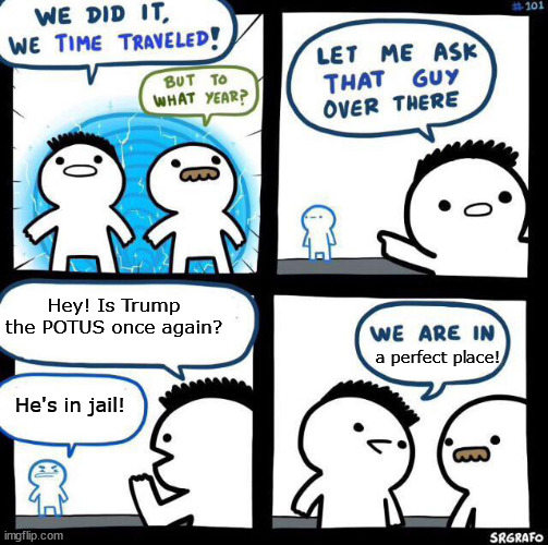 --OO-- | Hey! Is Trump the POTUS once again? a perfect place! He's in jail! | image tagged in we did it we time traveled | made w/ Imgflip meme maker