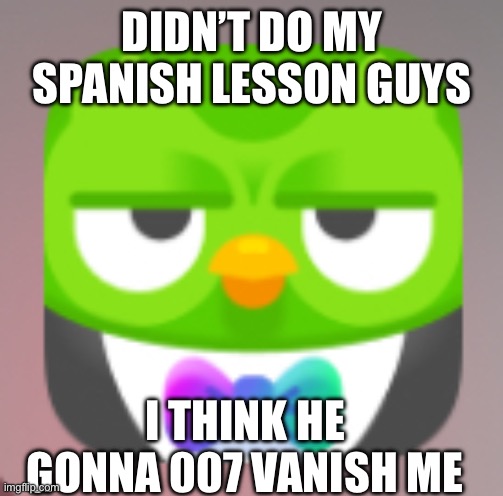 Guys I’m scared.. | DIDN’T DO MY SPANISH LESSON GUYS; I THINK HE GONNA 007 VANISH ME | image tagged in 007 duolingo | made w/ Imgflip meme maker