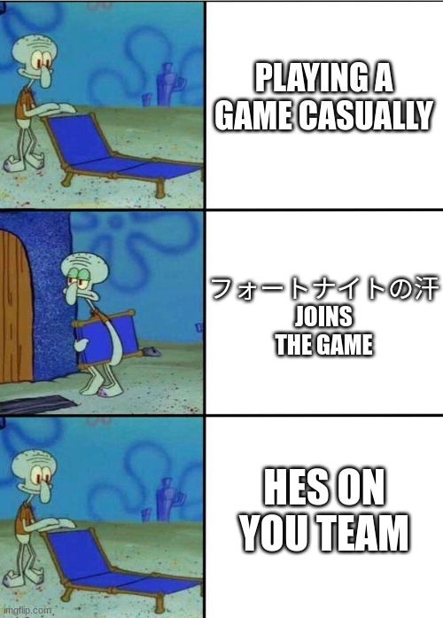 idk | PLAYING A GAME CASUALLY; フォートナイトの汗 JOINS THE GAME; HES ON YOU TEAM | image tagged in 3 squidward chair,gaming | made w/ Imgflip meme maker