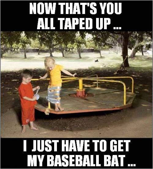 Playing In The Park ! | NOW THAT'S YOU
   ALL TAPED UP ... I  JUST HAVE TO GET
    MY BASEBALL BAT ... | image tagged in playing,roundabout,duct tape,baseball bat,dark humour | made w/ Imgflip meme maker