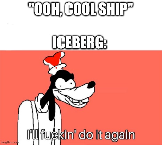 I'll do it again | "OOH, COOL SHIP" ICEBERG: | image tagged in i'll do it again | made w/ Imgflip meme maker