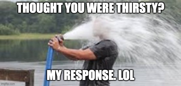 Drinking from a Fire Hose | THOUGHT YOU WERE THIRSTY? MY RESPONSE. LOL | image tagged in drinking from a fire hose | made w/ Imgflip meme maker