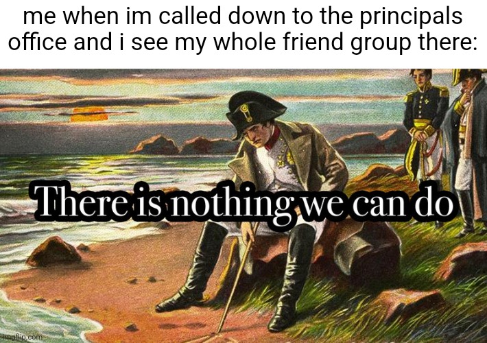 There is nothing we can do | me when im called down to the principals office and i see my whole friend group there: | image tagged in there is nothing we can do | made w/ Imgflip meme maker